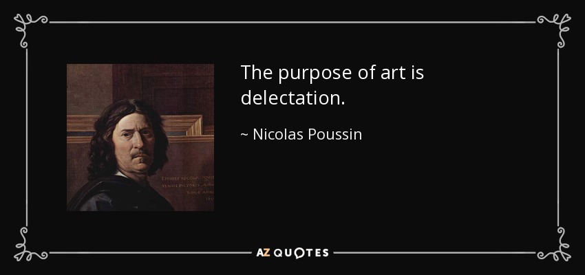 The purpose of art is delectation. - Nicolas Poussin
