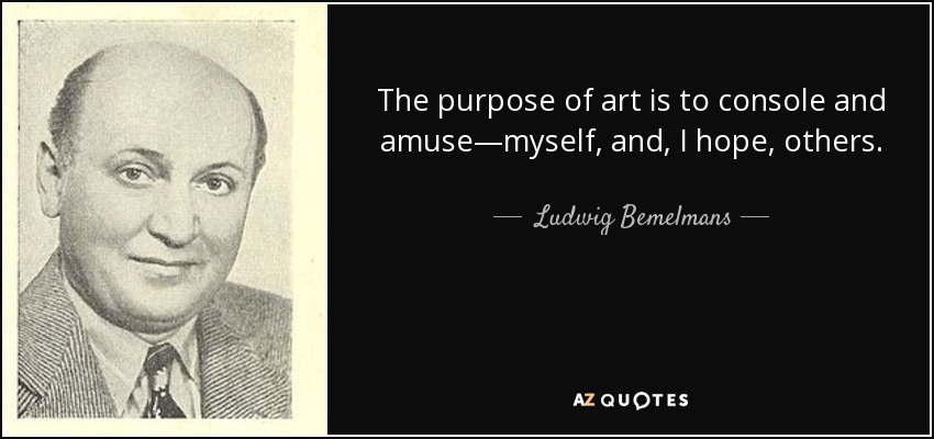 The purpose of art is to console and amuse—myself, and, I hope, others. - Ludwig Bemelmans