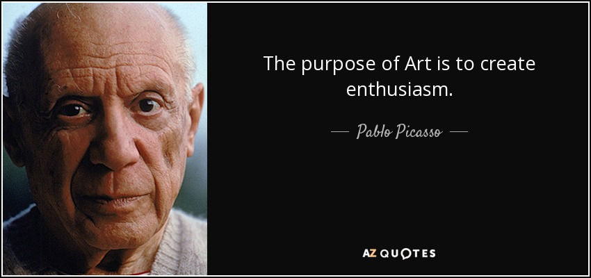 The purpose of Art is to create enthusiasm. - Pablo Picasso