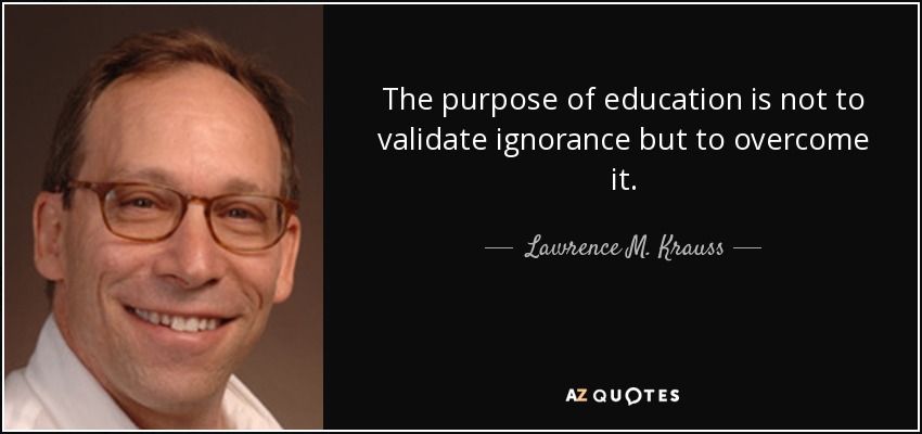 The purpose of education is not to validate ignorance but to overcome it. - Lawrence M. Krauss