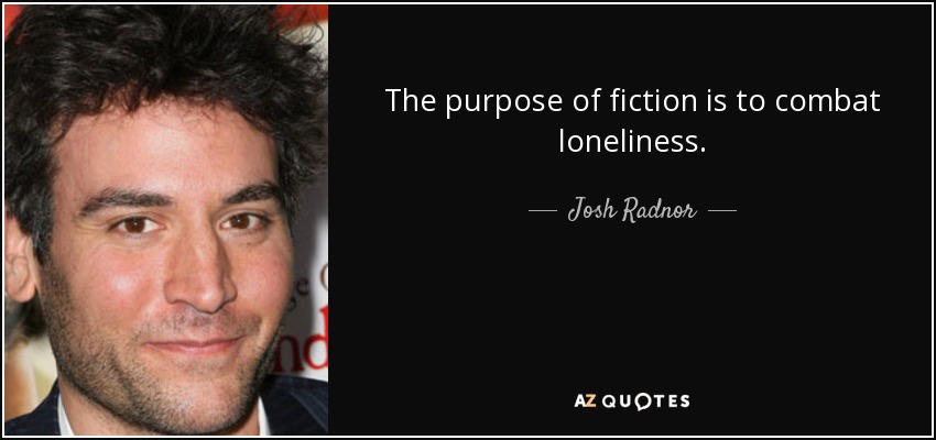 The purpose of fiction is to combat loneliness. - Josh Radnor