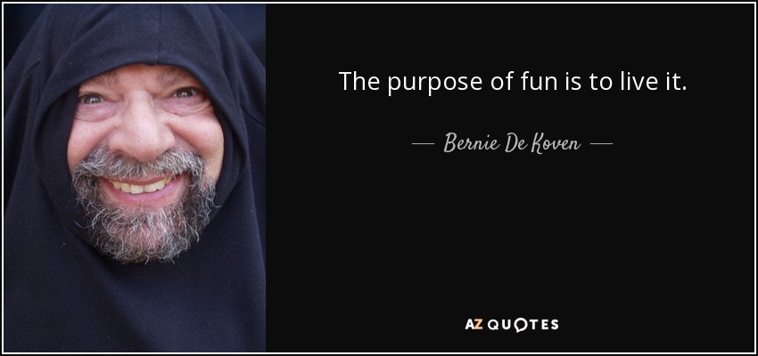The purpose of fun is to live it. - Bernie De Koven