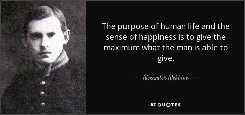 The purpose of human life and the sense of happiness is to give the maximum what the man is able to give. - Alexander Alekhine