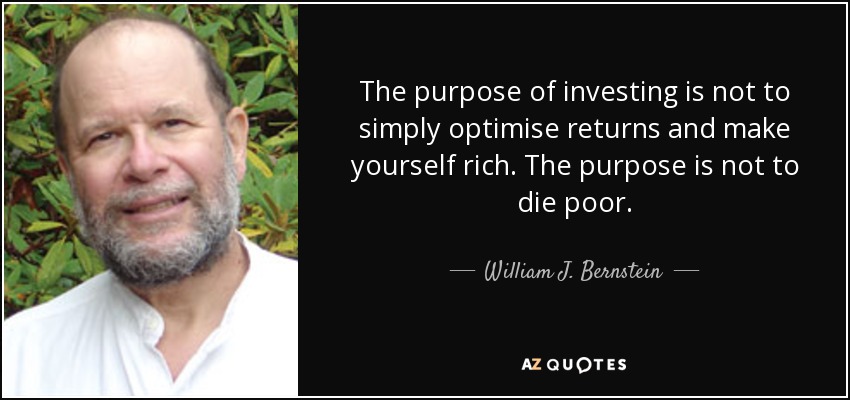 The purpose of investing is not to simply optimise returns and make yourself rich. The purpose is not to die poor. - William J. Bernstein