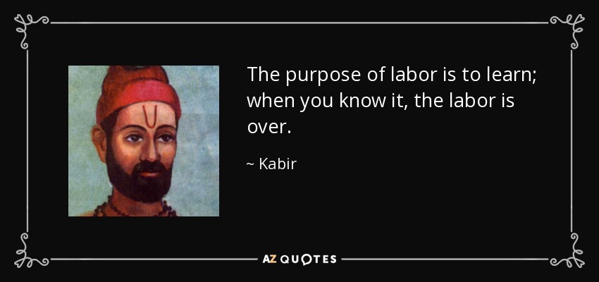 The purpose of labor is to learn; when you know it, the labor is over. - Kabir