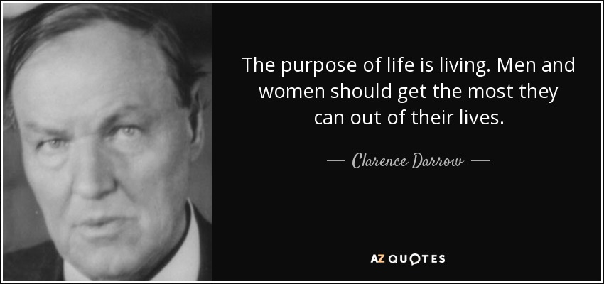 The purpose of life is living. Men and women should get the most they can out of their lives. - Clarence Darrow