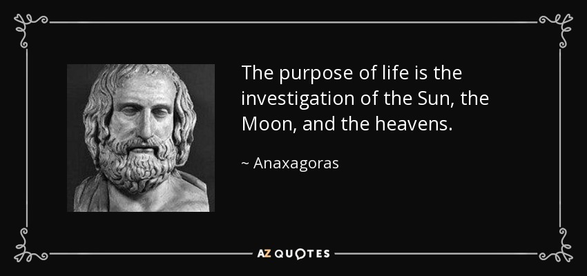 The purpose of life is the investigation of the Sun, the Moon, and the heavens. - Anaxagoras