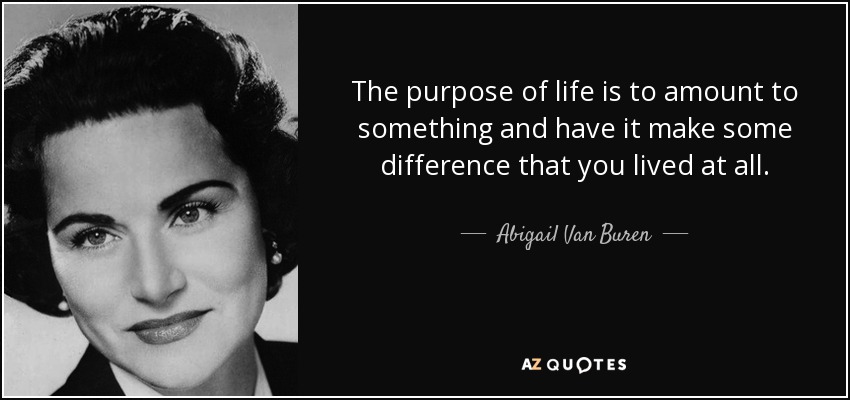 The purpose of life is to amount to something and have it make some difference that you lived at all. - Abigail Van Buren