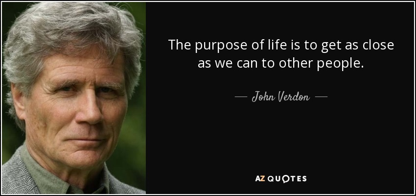 The purpose of life is to get as close as we can to other people. - John Verdon