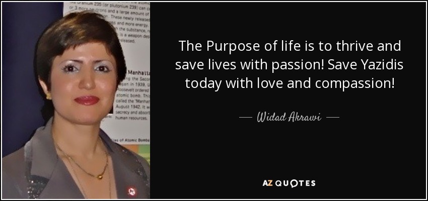 The Purpose of life is to thrive and save lives with passion! Save Yazidis today with love and compassion! - Widad Akrawi