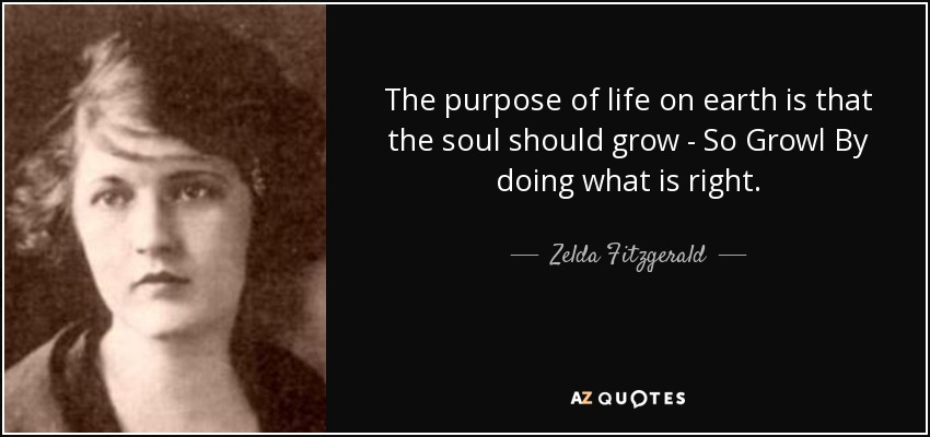 The purpose of life on earth is that the soul should grow - So Growl By doing what is right. - Zelda Fitzgerald