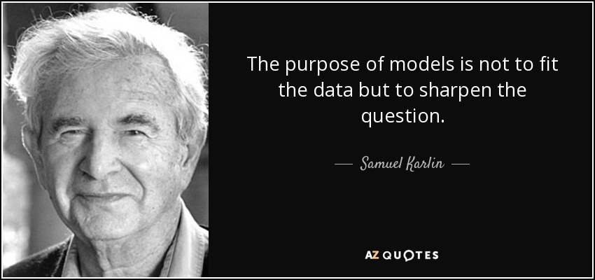 The purpose of models is not to fit the data but to sharpen the question. - Samuel Karlin