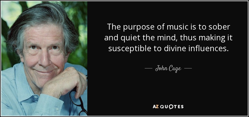 The purpose of music is to sober and quiet the mind, thus making it susceptible to divine influences. - John Cage