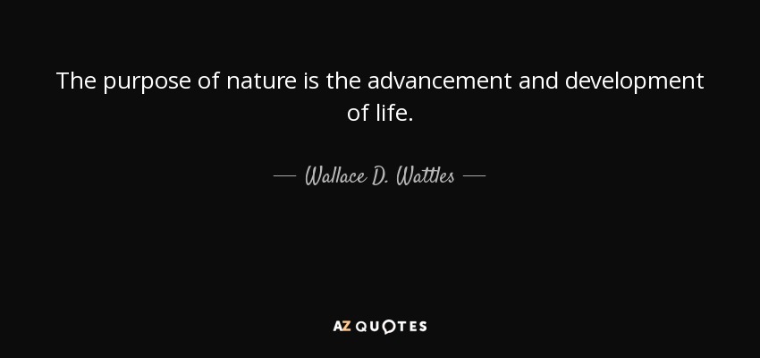 The purpose of nature is the advancement and development of life. - Wallace D. Wattles