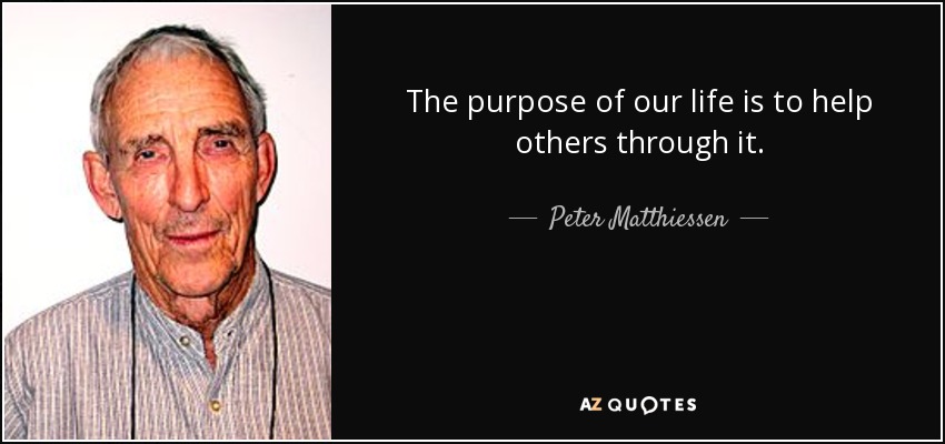 The purpose of our life is to help others through it. - Peter Matthiessen