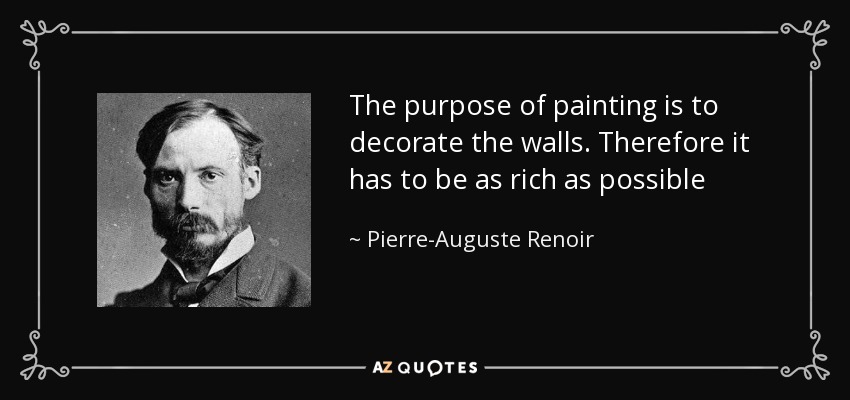 The purpose of painting is to decorate the walls. Therefore it has to be as rich as possible - Pierre-Auguste Renoir