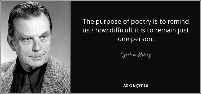 The purpose of poetry is to remind us / how difficult it is to remain just one person. - Czeslaw Milosz