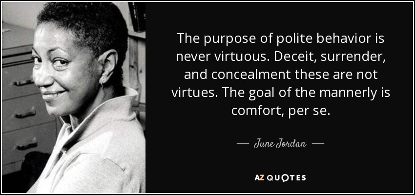The purpose of polite behavior is never virtuous. Deceit, surrender, and concealment these are not virtues. The goal of the mannerly is comfort, per se. - June Jordan