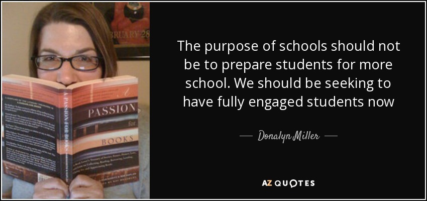 The purpose of schools should not be to prepare students for more school. We should be seeking to have fully engaged students now - Donalyn Miller