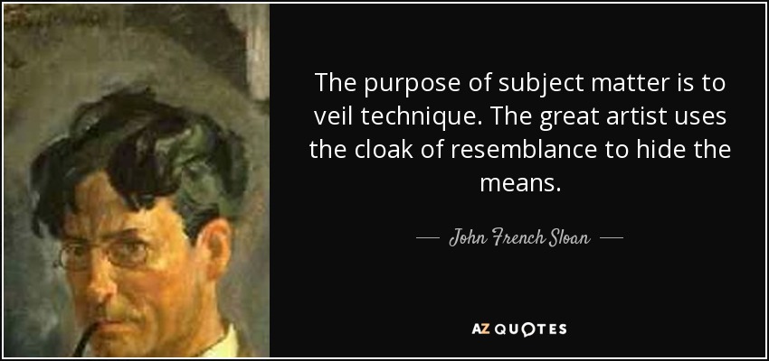 The purpose of subject matter is to veil technique. The great artist uses the cloak of resemblance to hide the means. - John French Sloan