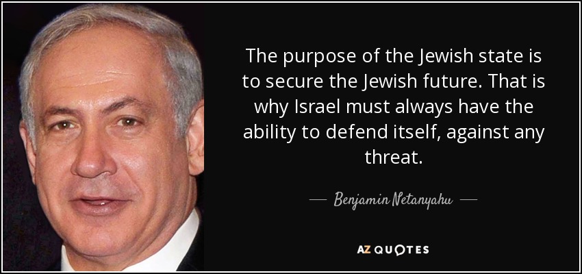 The purpose of the Jewish state is to secure the Jewish future. That is why Israel must always have the ability to defend itself, against any threat. - Benjamin Netanyahu