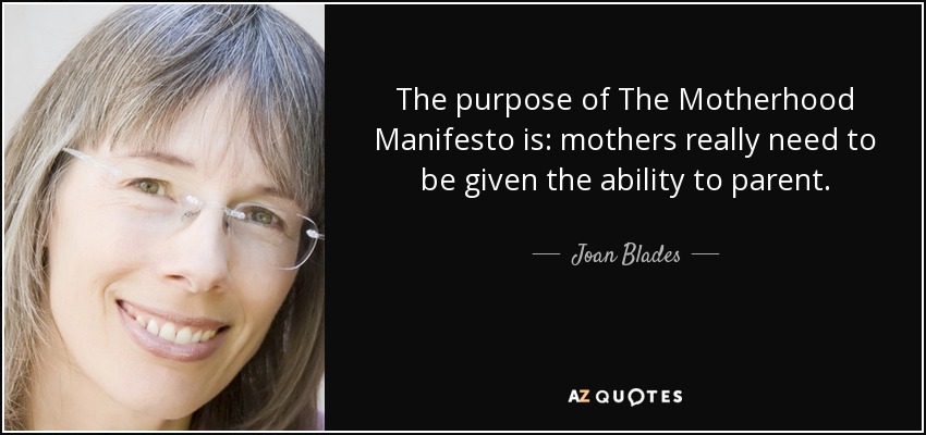 The purpose of The Motherhood Manifesto is: mothers really need to be given the ability to parent. - Joan Blades