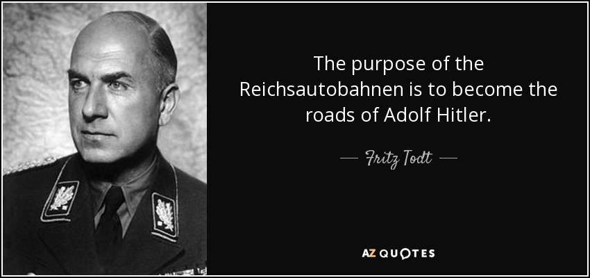 The purpose of the Reichsautobahnen is to become the roads of Adolf Hitler. - Fritz Todt