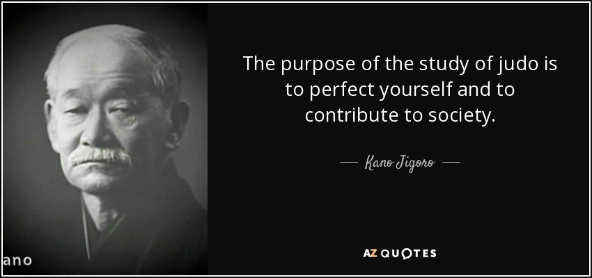 The purpose of the study of judo is to perfect yourself and to contribute to society. - Kano Jigoro
