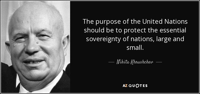 The purpose of the United Nations should be to protect the essential sovereignty of nations, large and small. - Nikita Khrushchev