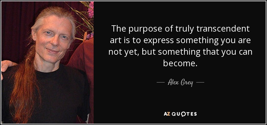 The purpose of truly transcendent art is to express something you are not yet, but something that you can become. - Alex Grey