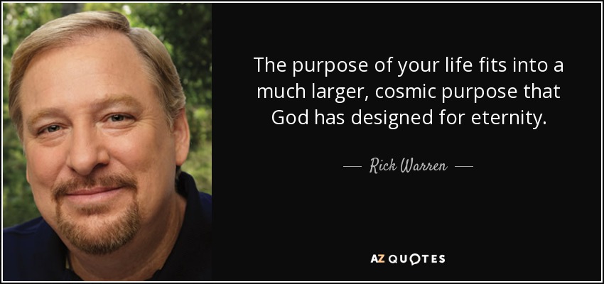 The purpose of your life fits into a much larger, cosmic purpose that God has designed for eternity. - Rick Warren