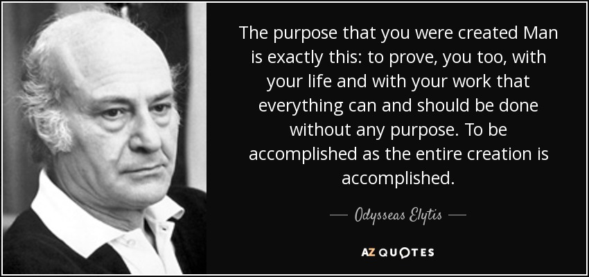 The purpose that you were created Man is exactly this: to prove, you too, with your life and with your work that everything can and should be done without any purpose. To be accomplished as the entire creation is accomplished. - Odysseas Elytis
