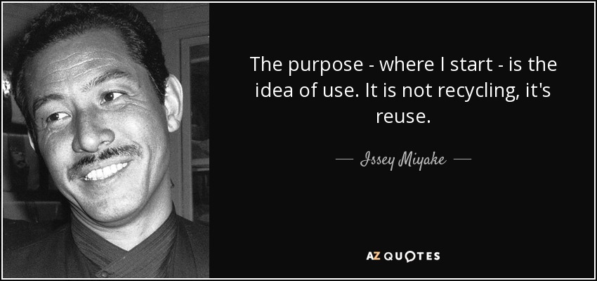 The purpose - where I start - is the idea of use. It is not recycling, it's reuse. - Issey Miyake