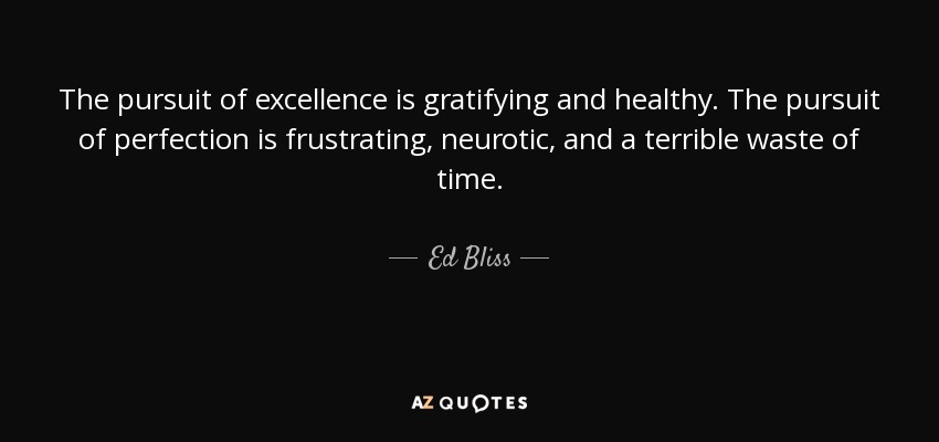 The pursuit of excellence is gratifying and healthy. The pursuit of perfection is frustrating, neurotic, and a terrible waste of time. - Ed Bliss