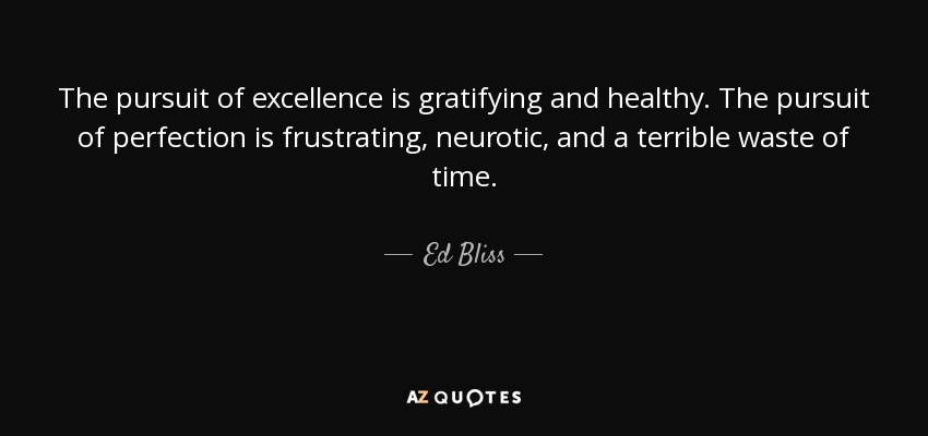 The pursuit of excellence is gratifying and healthy. The pursuit of perfection is frustrating, neurotic, and a terrible waste of time. - Ed Bliss
