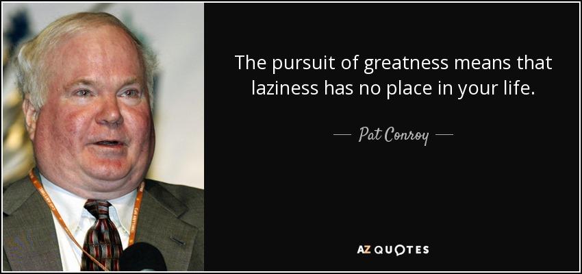 The pursuit of greatness means that laziness has no place in your life. - Pat Conroy