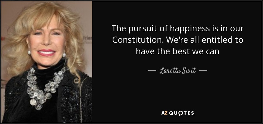 The pursuit of happiness is in our Constitution. We're all entitled to have the best we can - Loretta Swit