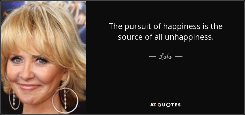 The pursuit of happiness is the source of all unhappiness. - Lulu