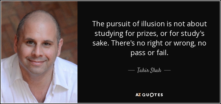 The pursuit of illusion is not about studying for prizes, or for study's sake. There's no right or wrong, no pass or fail. - Tahir Shah
