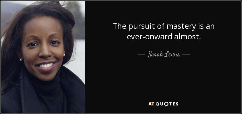 The pursuit of mastery is an ever-onward almost. - Sarah Lewis