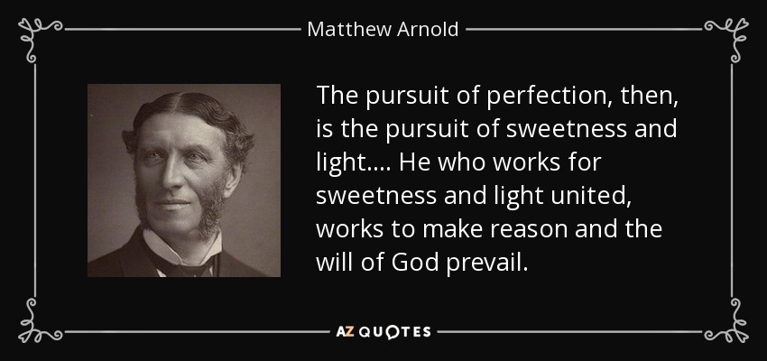 The pursuit of perfection, then, is the pursuit of sweetness and light.... He who works for sweetness and light united, works to make reason and the will of God prevail. - Matthew Arnold