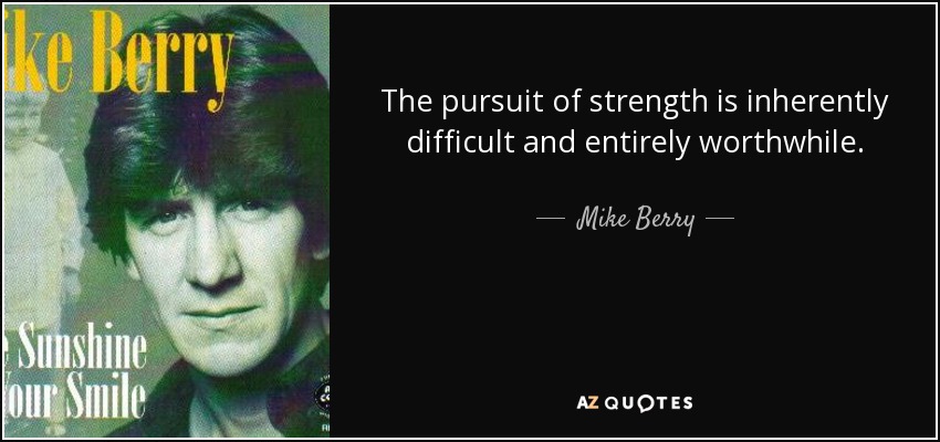 The pursuit of strength is inherently difficult and entirely worthwhile. - Mike Berry