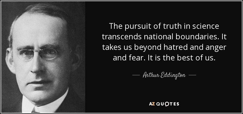 The pursuit of truth in science transcends national boundaries. It takes us beyond hatred and anger and fear. It is the best of us. - Arthur Eddington