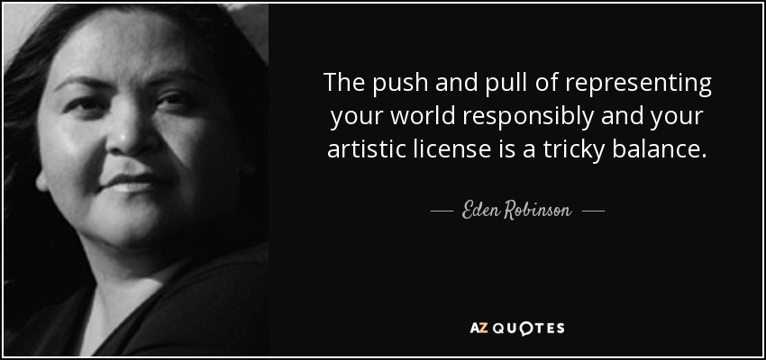 The push and pull of representing your world responsibly and your artistic license is a tricky balance. - Eden Robinson
