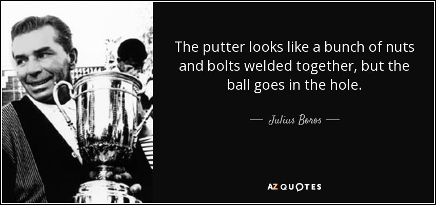 The putter looks like a bunch of nuts and bolts welded together, but the ball goes in the hole. - Julius Boros