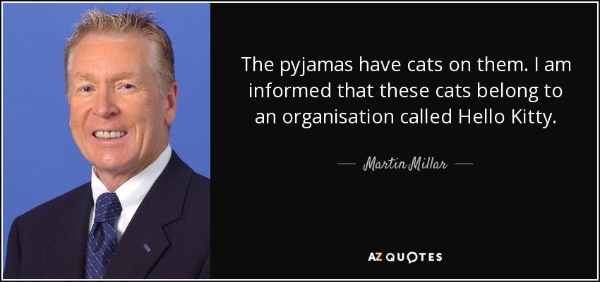 The pyjamas have cats on them. I am informed that these cats belong to an organisation called Hello Kitty. - Martin Millar