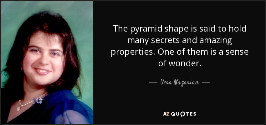 The pyramid shape is said to hold many secrets and amazing properties. One of them is a sense of wonder. - Vera Nazarian