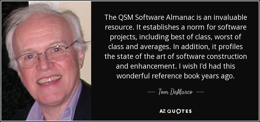 The QSM Software Almanac is an invaluable resource. It establishes a norm for software projects, including best of class, worst of class and averages. In addition, it profiles the state of the art of software construction and enhancement. I wish I'd had this wonderful reference book years ago. - Tom DeMarco