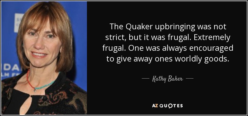 The Quaker upbringing was not strict, but it was frugal. Extremely frugal. One was always encouraged to give away ones worldly goods. - Kathy Baker