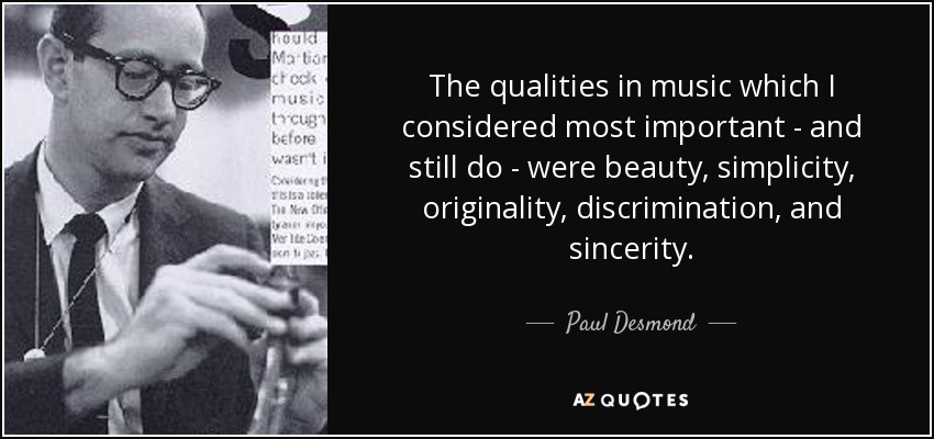 The qualities in music which I considered most important - and still do - were beauty, simplicity, originality, discrimination, and sincerity. - Paul Desmond